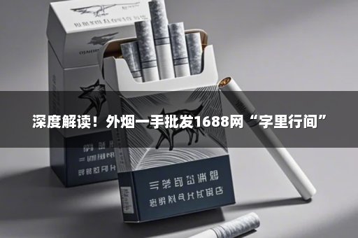 深度解读！外烟一手批发1688网“字里行间”