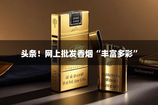 头条！网上批发香烟“丰富多彩”